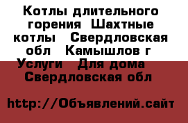 Котлы длительного горения, Шахтные котлы - Свердловская обл., Камышлов г. Услуги » Для дома   . Свердловская обл.